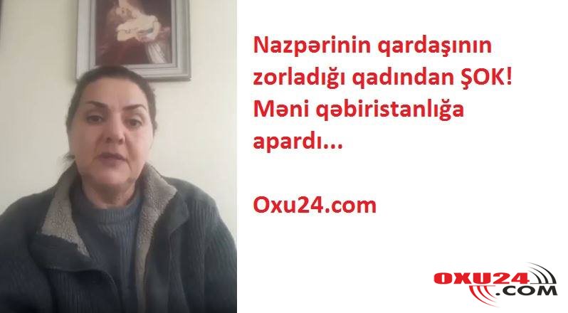 Nazpərinin qardaşının zorladığı qadından ŞOK  açıqlama: 16  yaşımda  məni  qəbiristanlıqda   zorladı