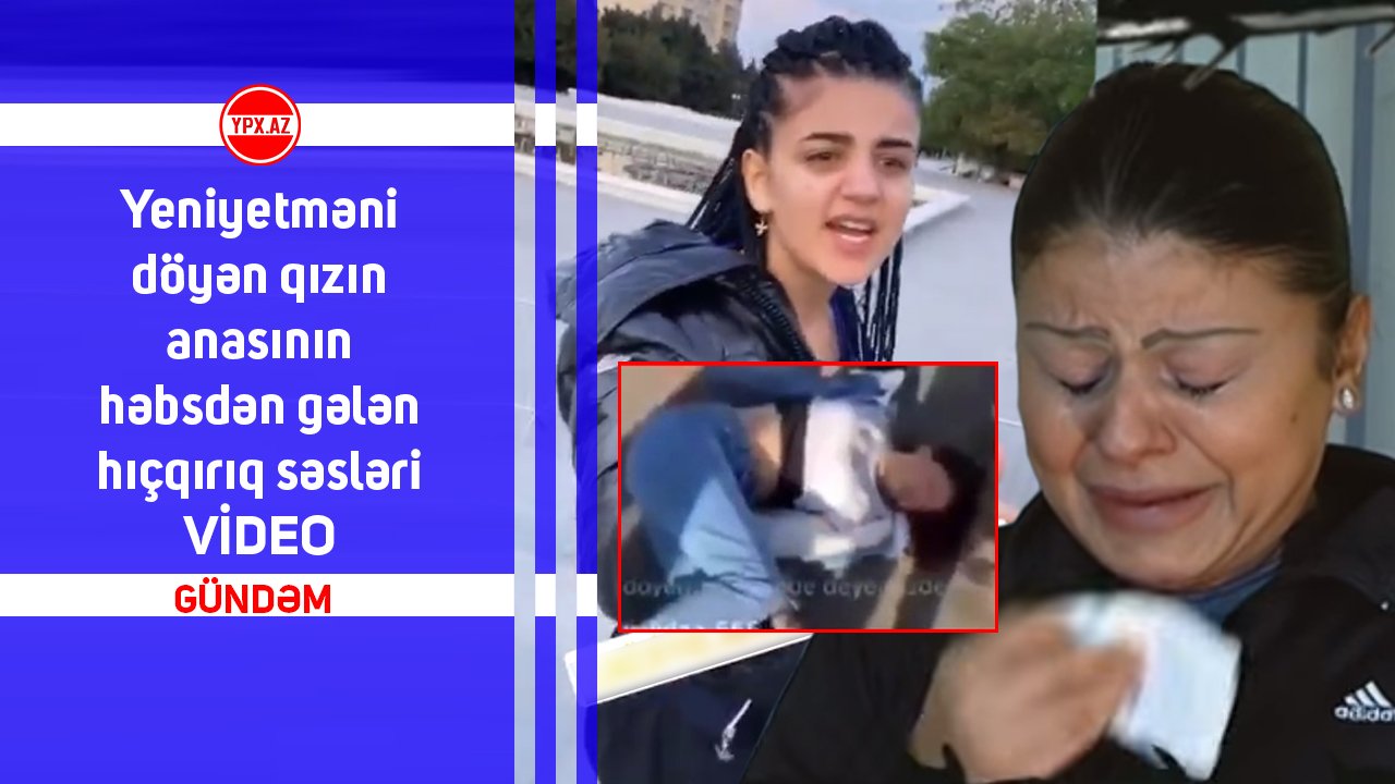 Yeniyetməni döyən qızın anasının həbsdən gələn hıçqırıq səsləri - VİDEO