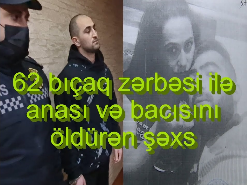 Anasını və bacısını 62 bıçaqla öldürən şəxsdən tükürpədici açıqlama - VİDEO