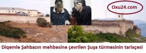 Diqəmlə Şahmazın əsirliyinə şahidlik edən "türmə" - Şuşa həbsxanasının salınmasının sirli TARİXÇƏSİ
