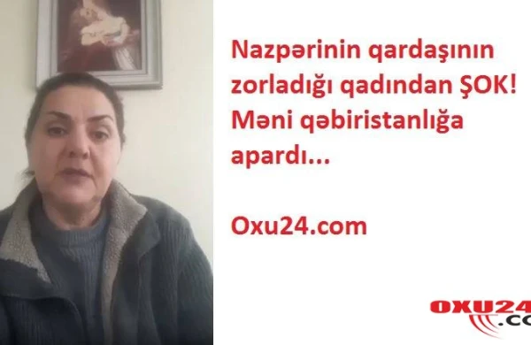 Nazpərinin qardaşının zorladığı qadından ŞOK  açıqlama: 16  yaşımda  məni  qəbiristanlıqda   zorladı